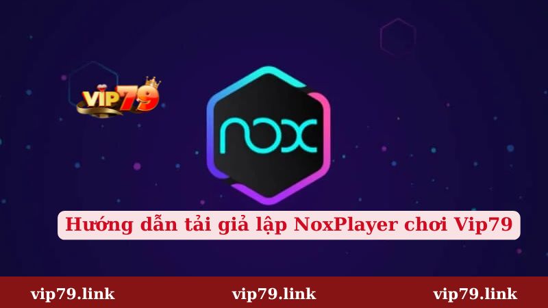 Hướng dẫn tải NoxPlayer chơi Vip79